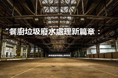 “餐廚垃圾廢水處理新篇章：綠色環(huán)保，高效凈化，引領(lǐng)以后！”